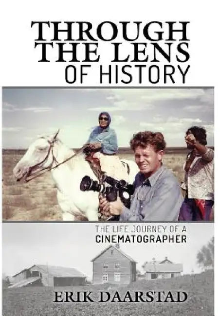 Through the Lens of History: The Life Journey of a Cinematographer by Erik Daarstad