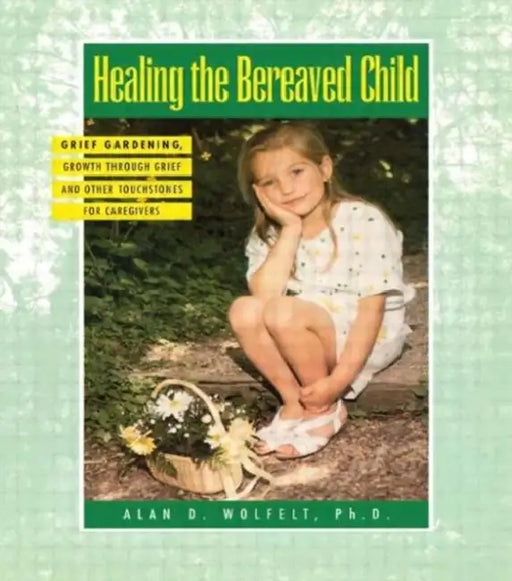 Healing the Bereaved Child: Grief Gardening, Growth Through Grief and Other Touchstones for Caregivers by Alan D. Wolfelt