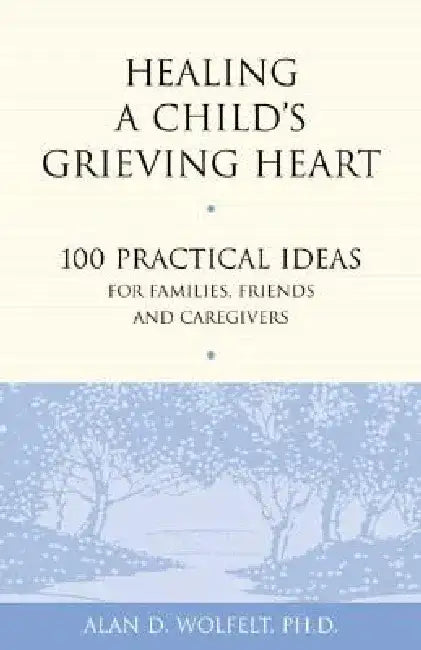 Healing a Child's Grieving Heart: 100 Practical Ideas for Families, Friends and Caregivers by Alan D. Wolfelt
