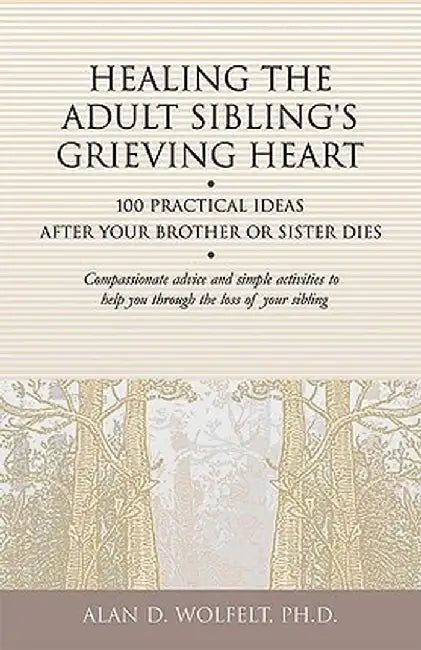 Healing the Adult Sibling's Grieving Heart: 100 Practical Ideas After Your Brother or Sister Dies by Alan D. Wolfelt