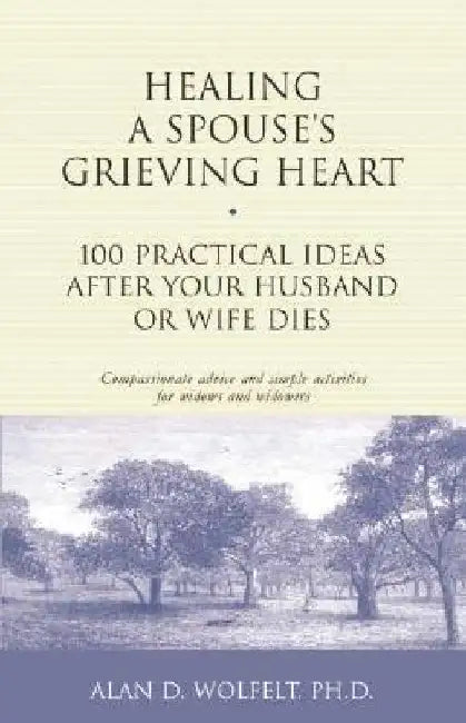 Healing a Spouse's Grieving Heart: 100 Practical Ideas After Your Husband or Wife Dies by Alan D. Wolfelt