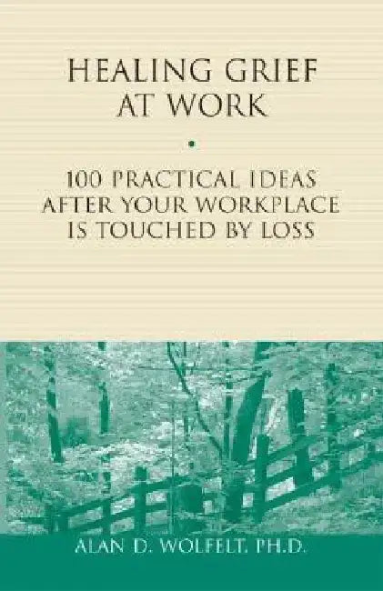 Healing Grief at Work: 100 Practical Ideas After Your Workplace Is Touched by Loss by Alan D. Wolfelt