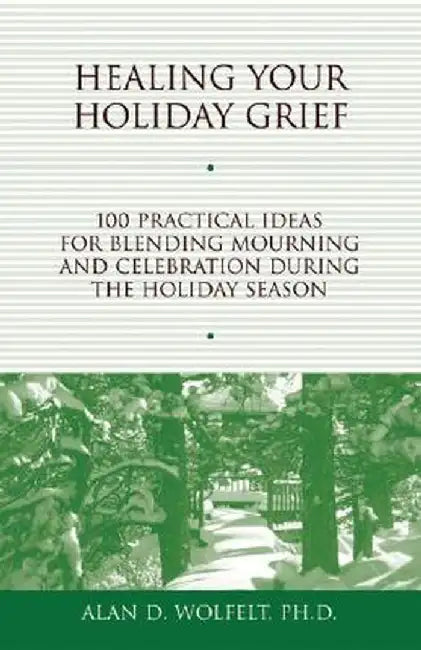 Healing Your Holiday Grief: 100 Practical Ideas for Blending Mourning and Celebration During the Holiday Season by Alan D. Wolfelt