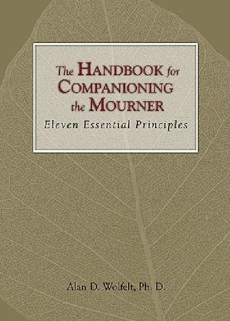 The Handbook for Companioning the Mourner: Eleven Essential Principles by Alan D. Wolfelt