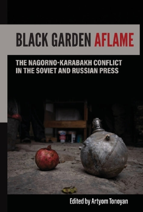 Black Garden Aflame: The Nagorno-Karabakh Conflict in the Soviet and Russian Press by Artyom H. Tonoyan