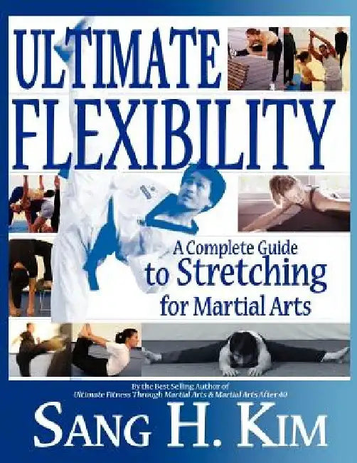 Ultimate Flexibility: A Complete Guide to Stretching for Martial Arts by Sang H. Kim