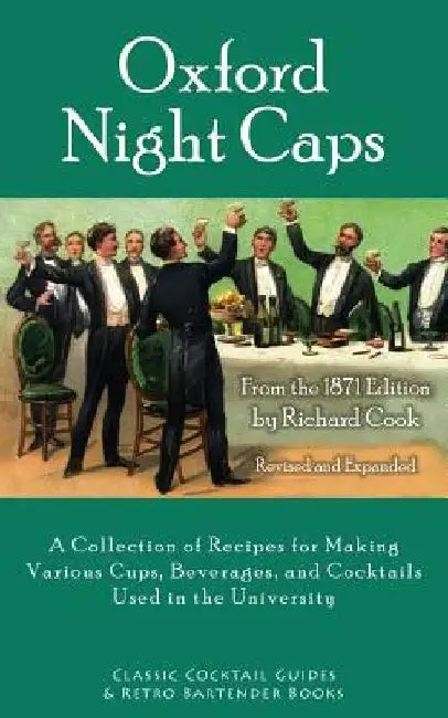 Oxford Night Caps: A Collection of Recipes for Making Various Cups, Beverages, and Cocktails Used in the University by Richard Cook