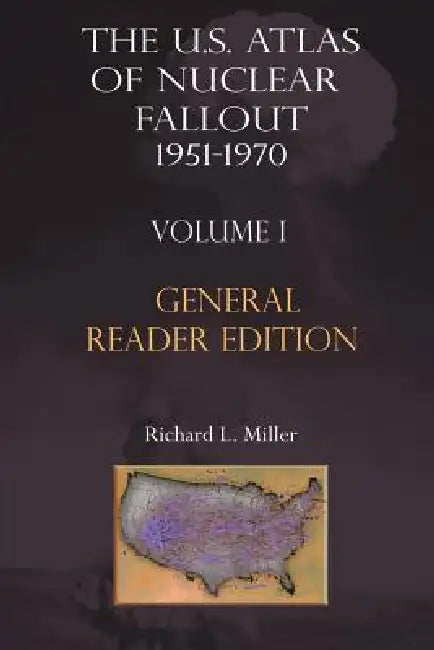 The Us Atlas of Nuclear Fallout 1951-1970 Vol. I Abridged General Reader Edition by Richard L. Miller