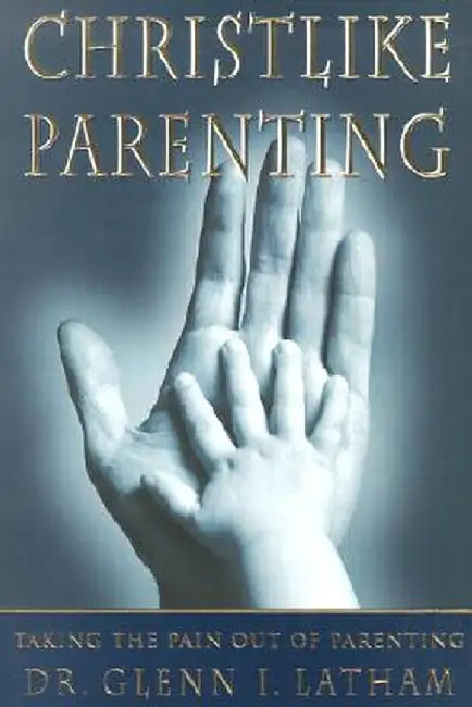 Christlike Parenting: Taking the Pain Out of Parenting by Glenn I. Latham