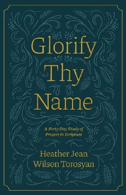 Glorify Thy Name: A Forty-Day Study of Prayers in Scripture by Lisa Just