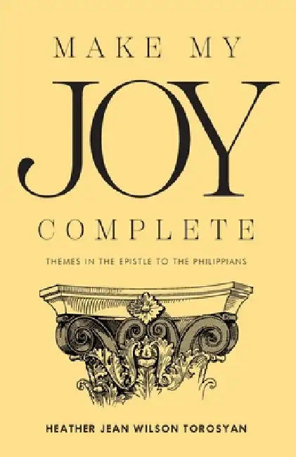 Make My Joy Complete: Themes in the Epistle to the Philippians by Heather Torosyan, Araz Torosyan