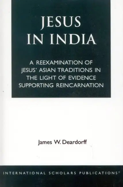 Jesus in India: A Reexamination of Jesus' Asian Traditions in the Light of Evidence Supporting Reincarnation by James W. Deardorff