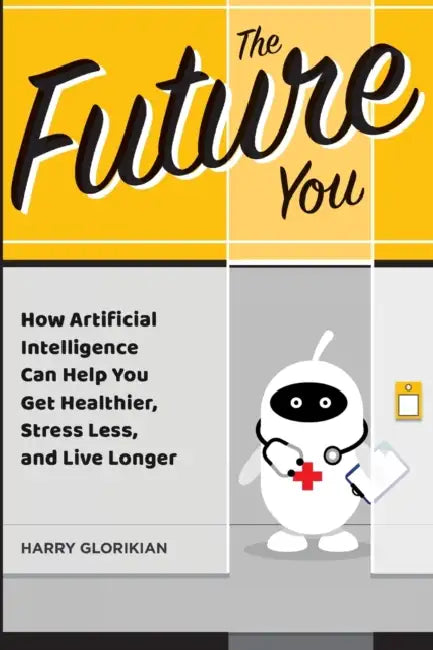 The Future You: How Artificial Intelligence Can Help You Get Healthier, Stress Less, and Live Longer by Harry Glorikian