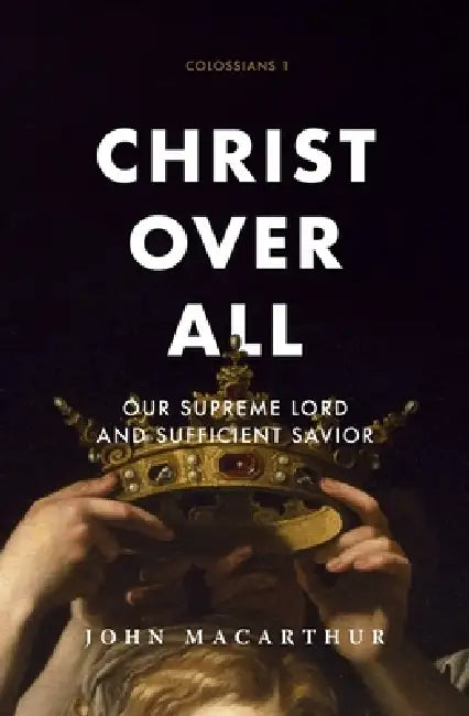 Christ Over All: Our Supreme Lord and Sufficient Savior by John F. MacArthur