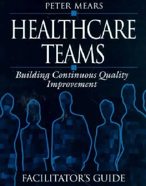 Healthcare Teams Manual: Building Continuous Quality Improvement Facilitator's Guide by Peter Mears