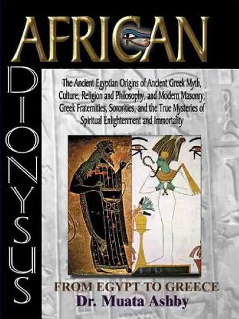 African Dionysus: The Ancient Egyptian Origins of Ancient Greek Myth, Culture, Religion and Philosophy, and Modern Masonry, Greek Frater by Muata Ashby