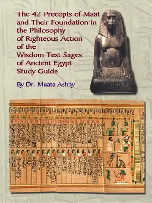 The Forty Two Precepts of Maat, the Philosophy of Righteous Action and the Ancient Egyptian Wisdom Texts by Muata Ashby