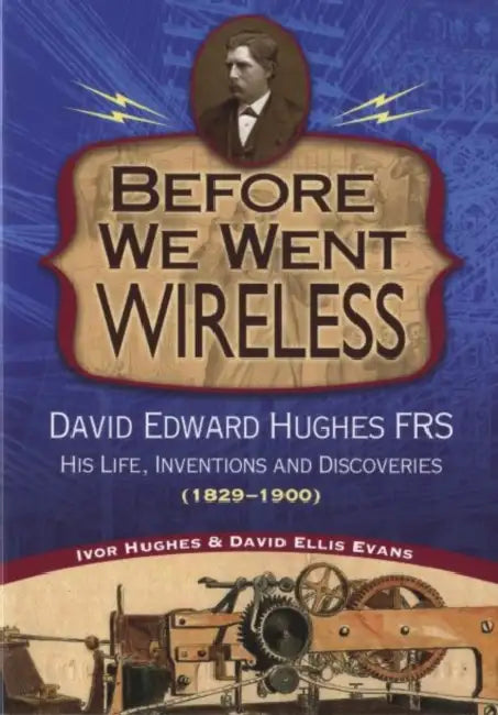 Before We Went Wireless: David Edward Hughes, His Life, Inventions and Discoveries 1831-1900 by Ivor Hughes, David Evans