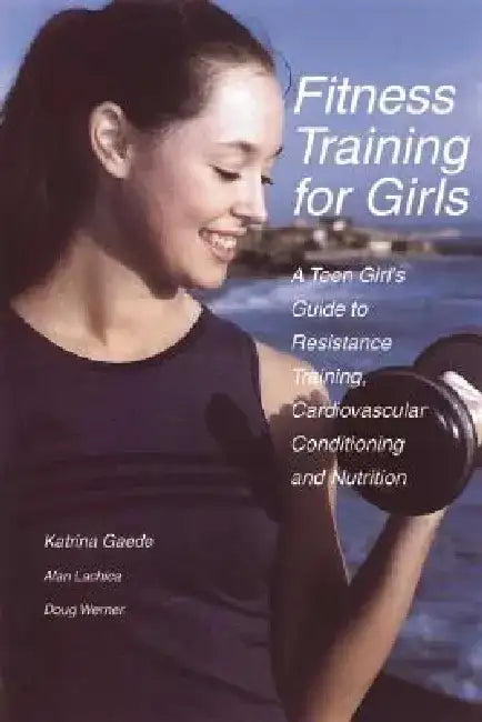 Fitness Training for Girls: A Teen Girl's Guide to Resistance Training, Cardiovascular Conditioning and Nutrition by Katrina Gaede