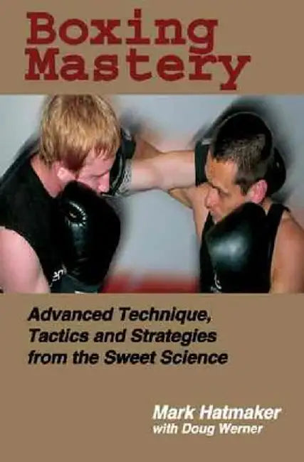Boxing Mastery: Advanced Technique, Tactics, and Strategies from the Sweet Science by Mark Hatmaker