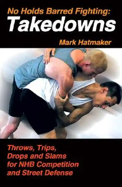 No Holds Barred Fighting: Takedowns: Throws, Trips, Drops and Slams for NHB Competition and Street Defense by Mark Hatmaker