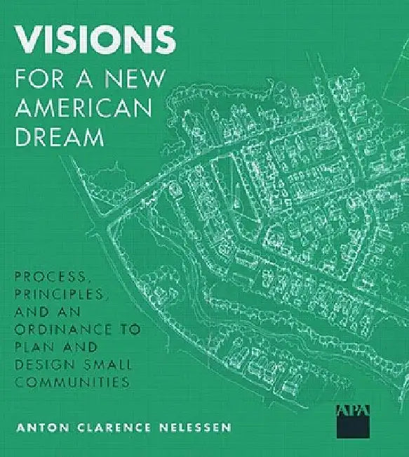 Visions For A New American Dream: Process, Principles, And An Ordinance To Plan And Design Small Communities by Anton Nelessen