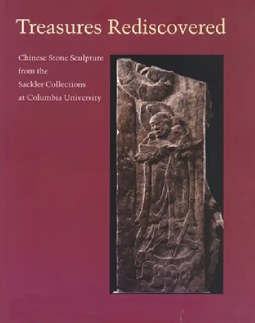 Treasures Rediscovered: Chinese Stone Sculpture from the Sackler Collections at Columbia University by Annette L. Juliano, Cary Y. Liu, Diana P. Rowan