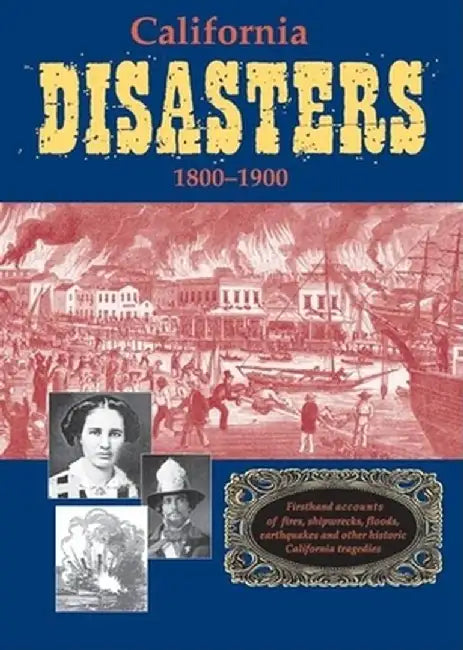 California Disasters 1800-1900: Firsthand Accounts of Fires, Shipwrecks, Floods, Earthquakes, and Other Historic California Tragedies by William B., Jr. Secrest