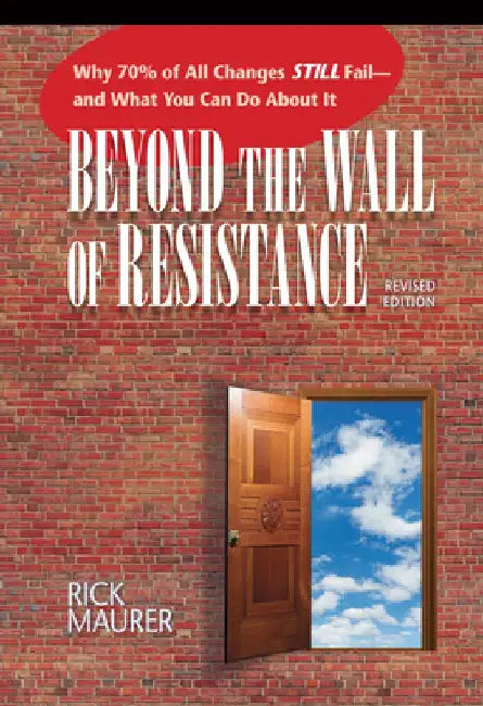 Beyond the Wall of Resistance: Why 70% of All Changes Still Fail--And What You Can Do about It by Rick Maurer