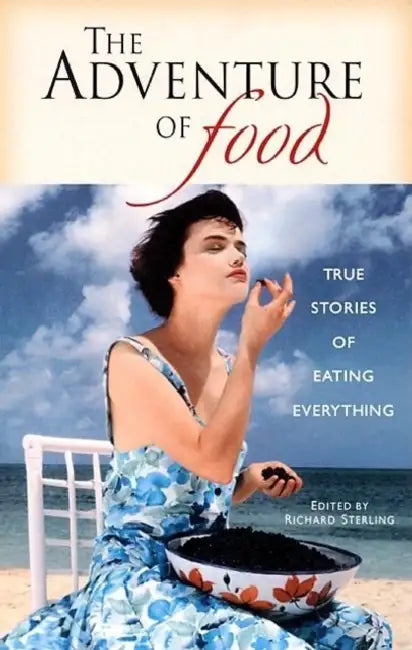 The Adventure of Food: True Stories of Eating Everything by Richard Sterling