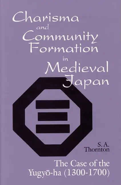 Charisma and Community Formation in Medieval Japan: The Case of the Yugyo-Ha (1300-1700) by S. a. Thornton