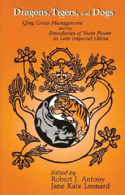 Dragons, Tigers and Dogs: Qing Crisis Management and the Boundaries of State Power in Late Imperial China by Robert J. Antony, Jane Kate Leonard