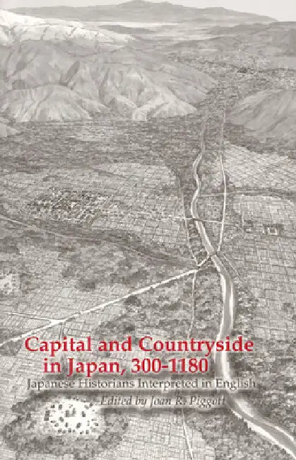 Capital and Countryside in Japan, 300-1180: Japanese Historians Interpreted in English by Joan R. Piggott