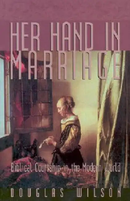 Her Hand in Marriage: Biblical Courtship in the Modern World by Douglas Wilson