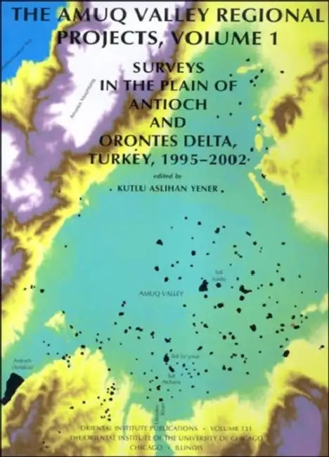 The Amuq Valley Regional Projects, Volume 1: Surveys in the Plain of Antioch and Orontes Delta, Turkey, 1995-2002 by K. Ashhan Yener, K. Aslihan Yener