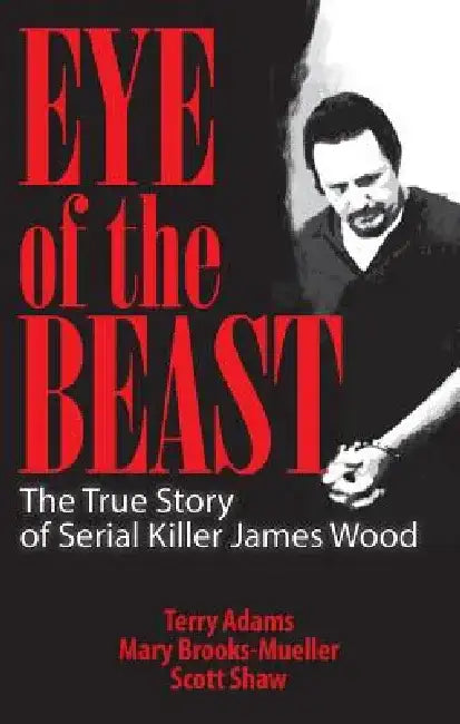 Eye of the Beast: The True Story of Serial Killer James Wood by Terry Adams