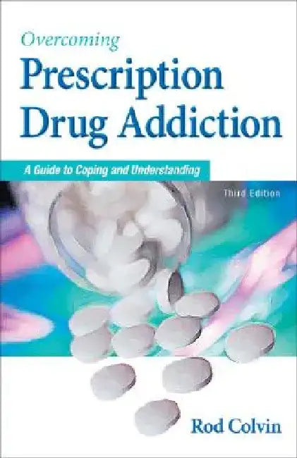 Overcoming Prescription Drug Addiction: A Guide to Coping and Understanding by Rod Colvin