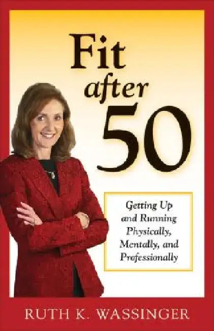 Fit After 50: Getting Up and Running Physically, Mentally, and Professionally by Ruth K. Wassinger