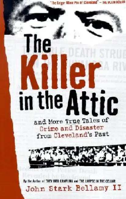 The Killer in the Attic: And More Tales of Crime and Disaster from Cleveland's Past by John Stark, II Bellamy