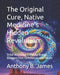 The Original Cure, Native Medicine's Hidden Revolution: Tribal Wisdom's Enduring Bridge Between Past Ceremonies and Future by Anthony B. James