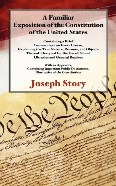 A Familiar Exposition of the Constitution of the United States: Containing a Brief Commentary on Every Clause, Explaining the True Nature, Reasons, an by Joseph Story
