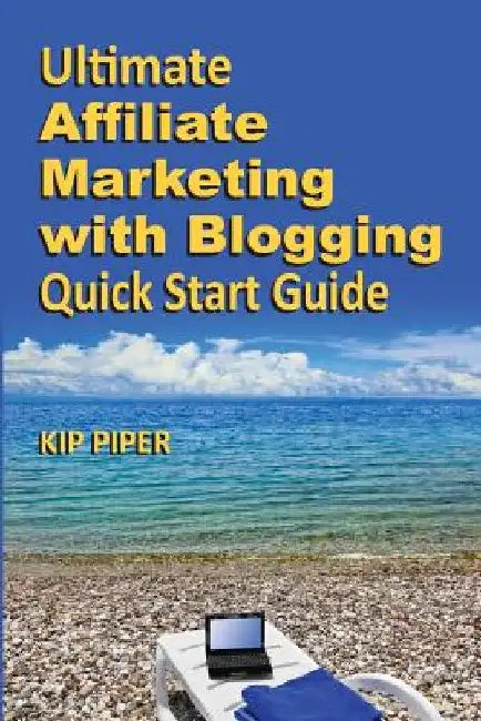 Ultimate Affiliate Marketing with Blogging Quick Start Guide: The "How to" Program for Beginners and Dummies on the Web by Kip Piper