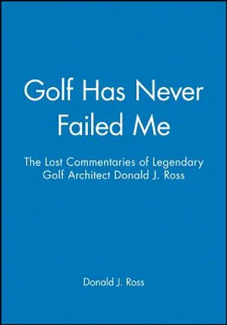 Golf Has Never Failed Me: The Lost Commentaries of Legendary Golf Architect Donald J. Ross by Donald J. Ross