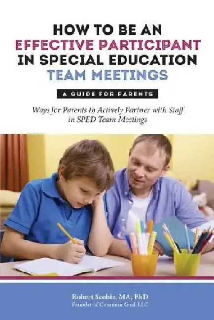How to Be an Effective Participant in Special Education Team Meetings: A Guide for Parents by Robert Scobie