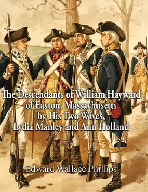 The Descendants of William Hayward of Easton, Massachusetts by His Two Wives, Lydia Manley and Ann Holland by Edward Wallace Phillips