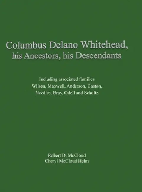 Columbus Delano Whitehead, His Ancestors, His Descendants: Including associated families, Wilson, Maxwell, Anderson, Gaston, Needles, Bray, Odell and by Robert D. McCloud