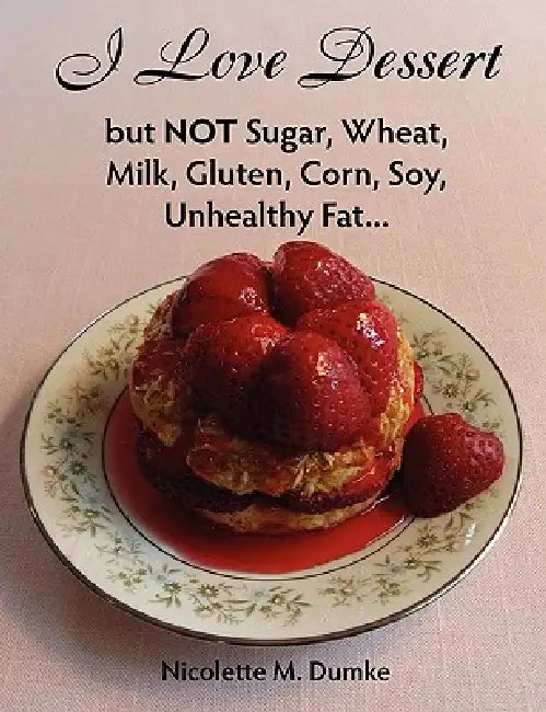 I Love Dessert but NOT Sugar, Wheat, Milk, Gluten, Corn, Soy, Unhealthy Fat... by Nicolette M. Dumke