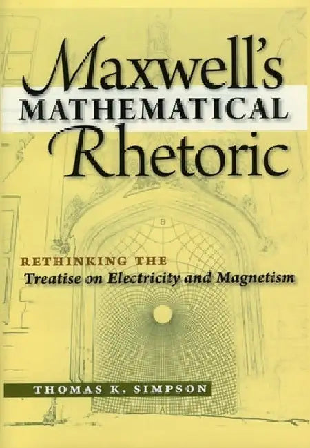 Maxwell's Mathematical Rhetoric: Rethinking the Treatise on Electricity and Magnetism by Thomas K. Simpson