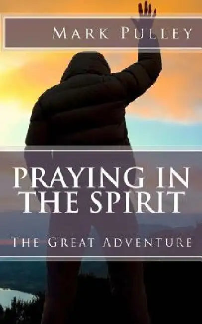 Praying in the Spirit: The Great Adventure by Mark Pulley