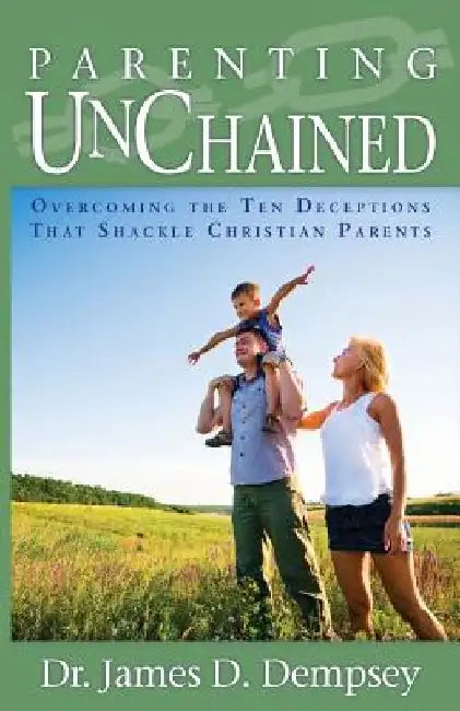 Parenting Unchained: Overcoming the Ten Deceptions That Shackle Christian Parents by James D. Dempsey